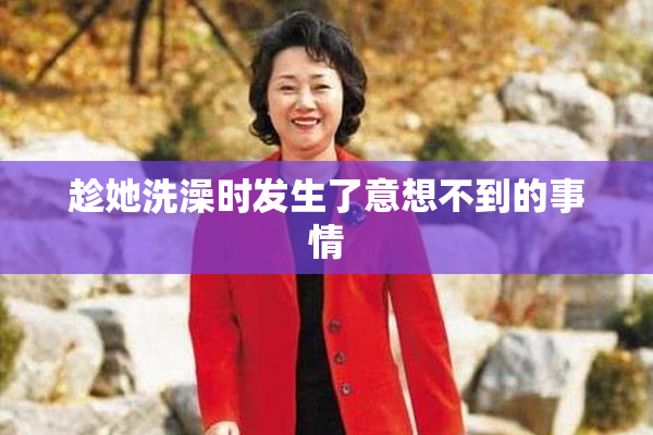 趁她洗澡时发生了意想不到的事情