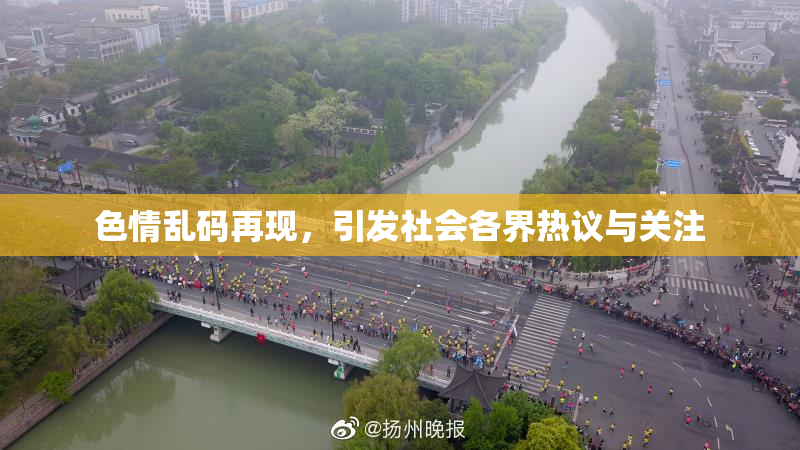 色情乱码再现，引发社会各界热议与关注
