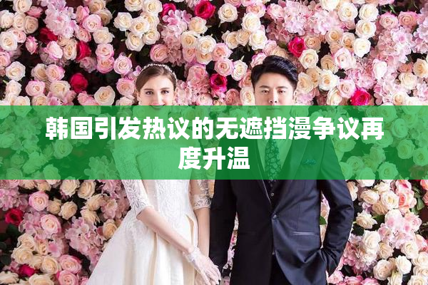 韩国引发热议的无遮挡漫争议再度升温