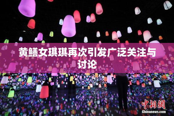 黄鳝女琪琪再次引发广泛关注与讨论