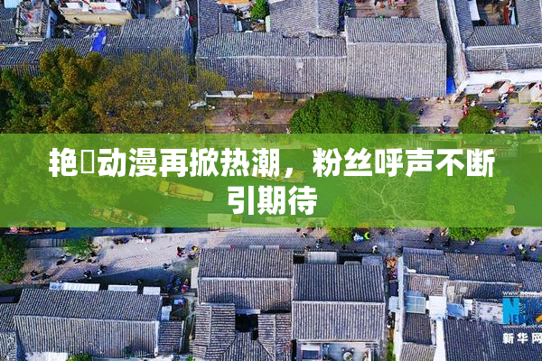 艳鉧动漫再掀热潮，粉丝呼声不断引期待