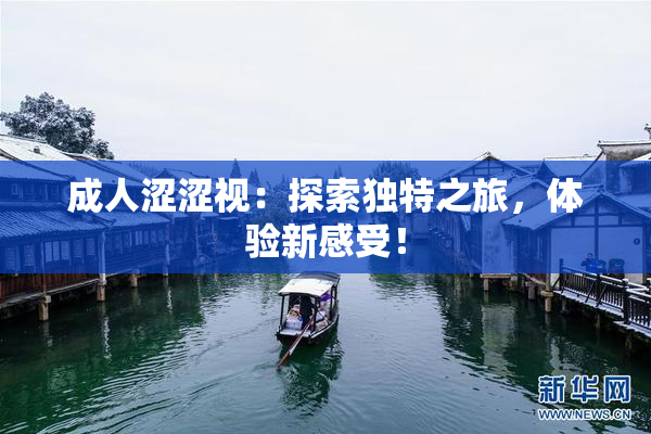成人涩涩视：探索独特之旅，体验新感受！