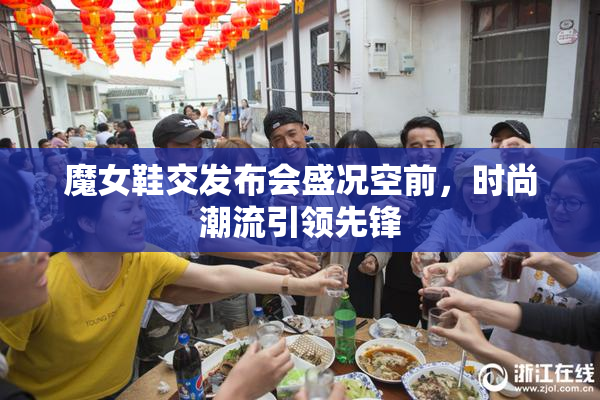 魔女鞋交发布会盛况空前，时尚潮流引领先锋
