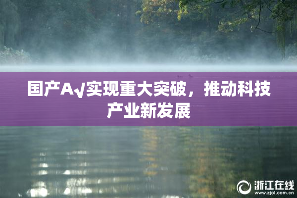 国产A√实现重大突破，推动科技产业新发展