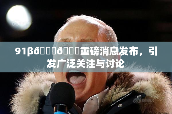 91β🍆🍆重磅消息发布，引发广泛关注与讨论