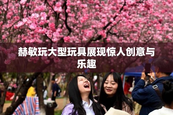 赫敏玩大型玩具展现惊人创意与乐趣