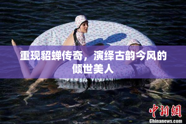 重现貂蝉传奇，演绎古韵今风的倾世美人