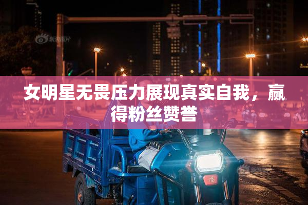 女明星无畏压力展现真实自我，赢得粉丝赞誉