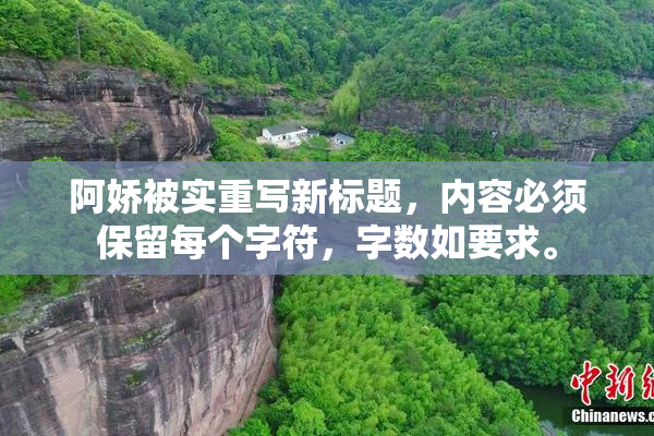 阿娇被实重写新标题，内容必须保留每个字符，字数如要求。