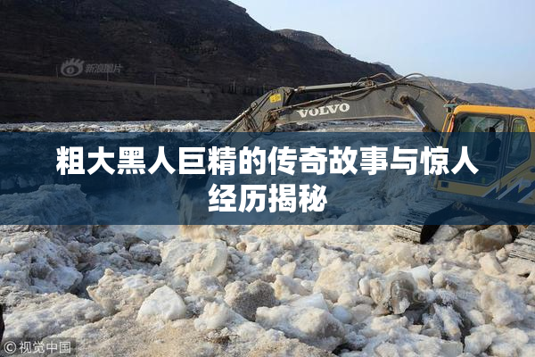 粗大黑人巨精的传奇故事与惊人经历揭秘