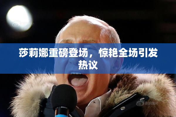莎莉娜重磅登场，惊艳全场引发热议