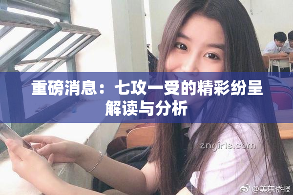 重磅消息：七攻一受的精彩纷呈解读与分析