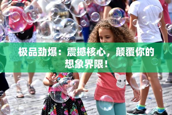 极品劲爆：震撼核心，颠覆你的想象界限！