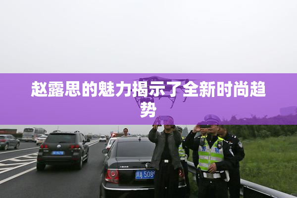 赵露思的魅力揭示了全新时尚趋势