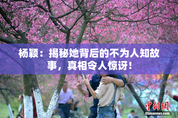 杨颖：揭秘她背后的不为人知故事，真相令人惊讶！