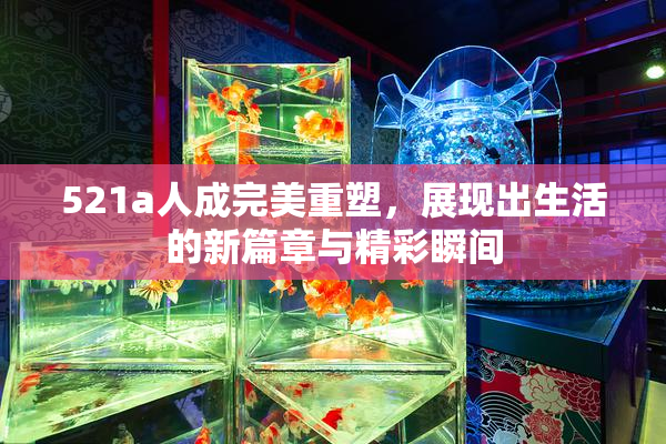 521a人成完美重塑，展现出生活的新篇章与精彩瞬间
