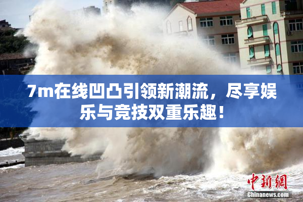 7m在线凹凸引领新潮流，尽享娱乐与竞技双重乐趣！