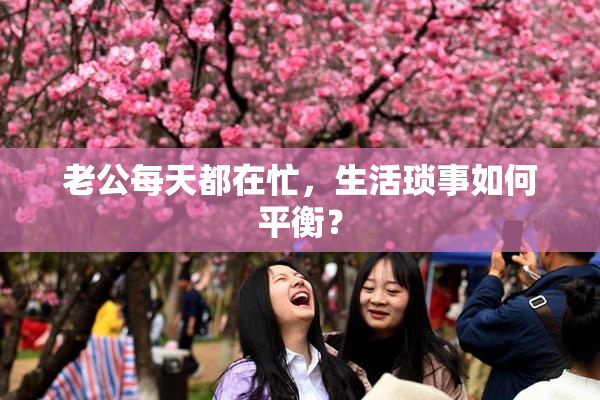 老公每天都在忙，生活琐事如何平衡？
