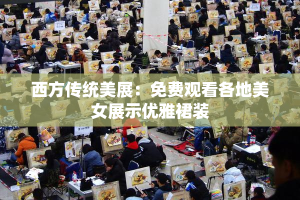 西方传统美展：免费观看各地美女展示优雅裙装