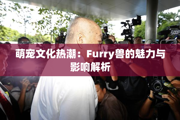 萌宠文化热潮：Furry兽的魅力与影响解析