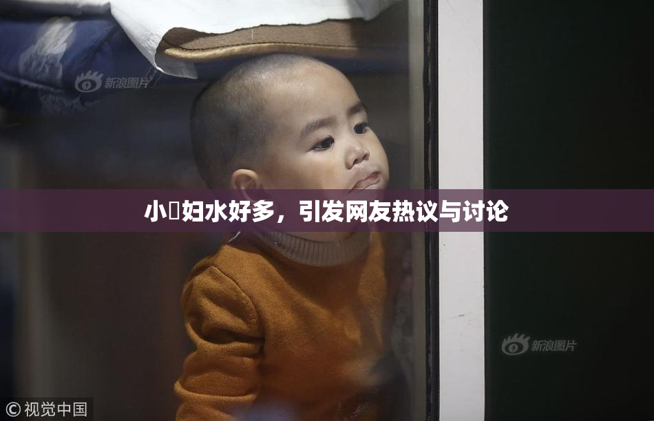 小婬妇水好多，引发网友热议与讨论