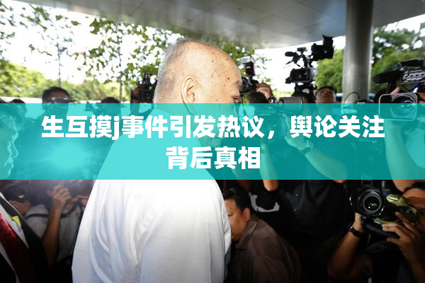 生互摸j事件引发热议，舆论关注背后真相