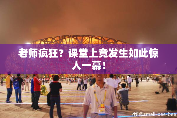 老师疯狂？课堂上竟发生如此惊人一幕！