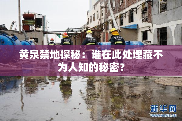 黄泉禁地探秘：谁在此处埋藏不为人知的秘密？