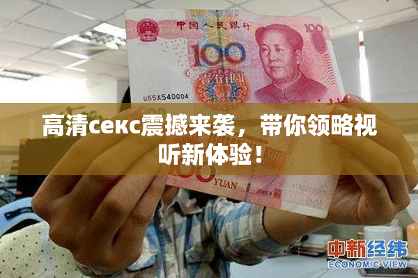 高清ceкс震撼来袭，带你领略视听新体验！