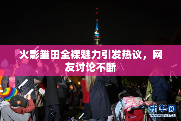 火影雏田全裸魅力引发热议，网友讨论不断