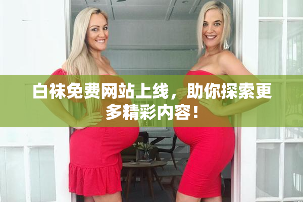 白袜免费网站上线，助你探索更多精彩内容！