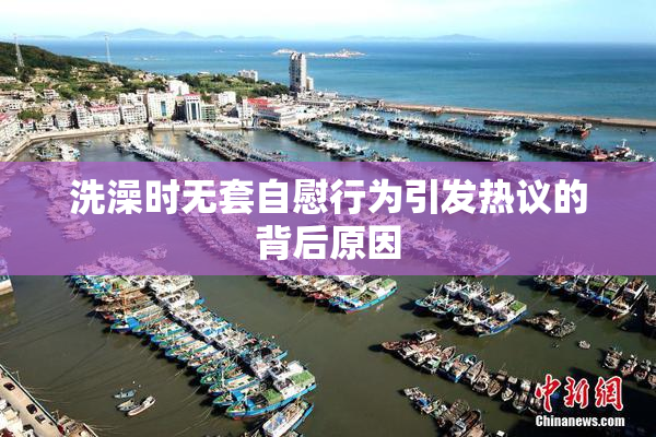 洗澡时无套自慰行为引发热议的背后原因