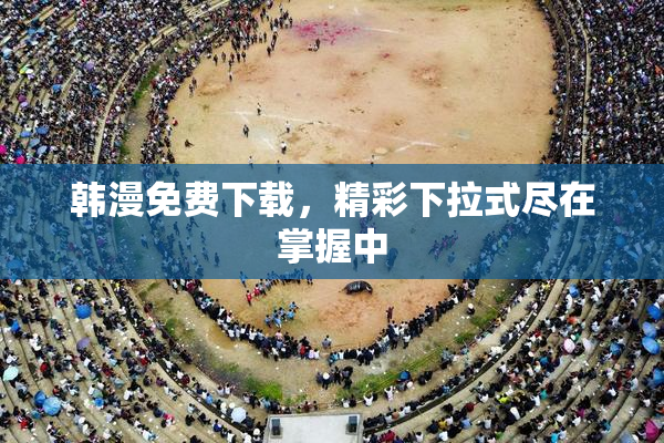 韩漫免费下载，精彩下拉式尽在掌握中