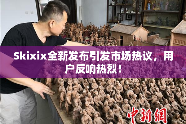Skixix全新发布引发市场热议，用户反响热烈！