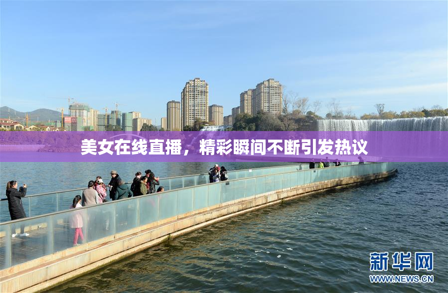 美女在线直播，精彩瞬间不断引发热议