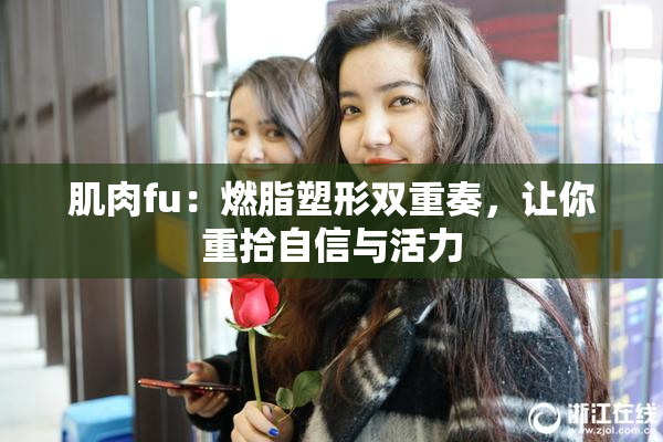 肌肉fu：燃脂塑形双重奏，让你重拾自信与活力