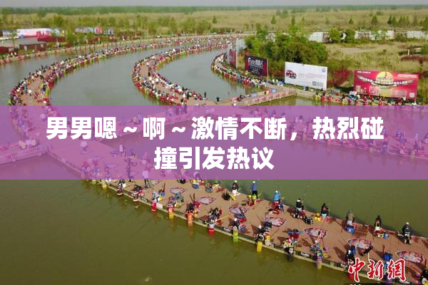 男男嗯～啊～激情不断，热烈碰撞引发热议