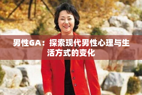 男性GA：探索现代男性心理与生活方式的变化