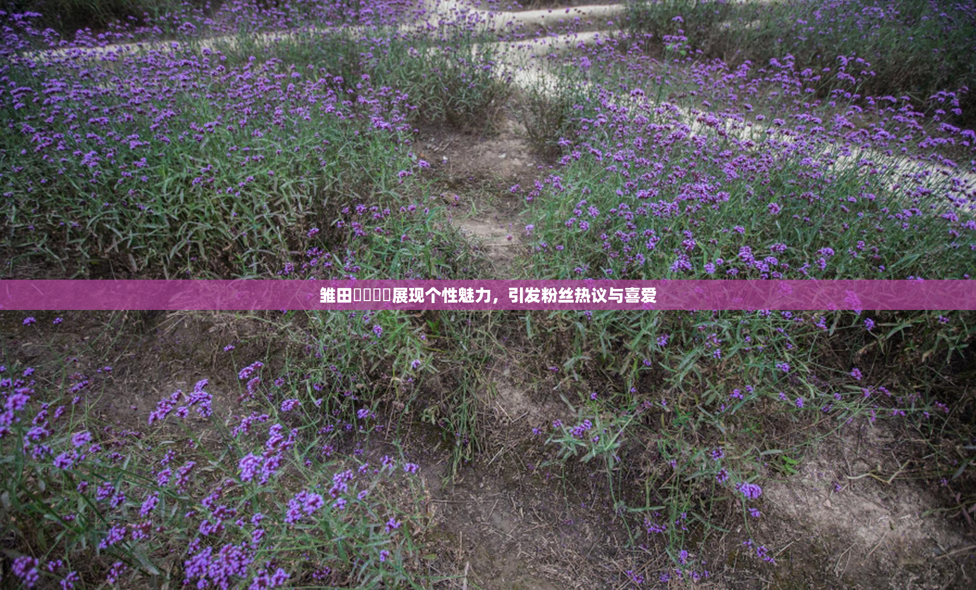 雏田❌‌❌‌展现个性魅力，引发粉丝热议与喜爱