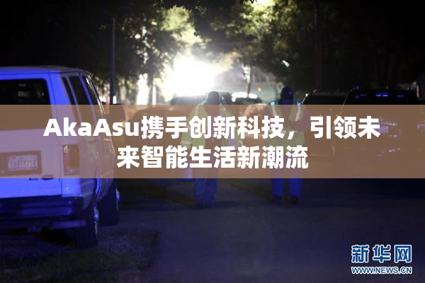 AkaAsu携手创新科技，引领未来智能生活新潮流