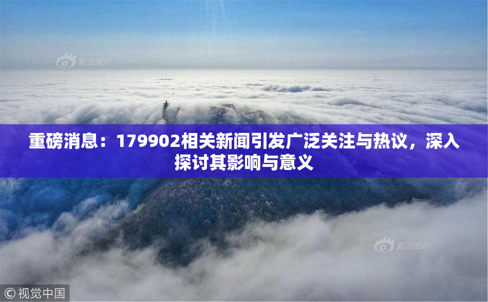 重磅消息：179902相关新闻引发广泛关注与热议，深入探讨其影响与意义