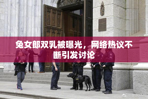 兔女郎双乳被曝光，网络热议不断引发讨论