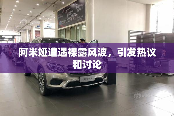阿米娅遭遇裸露风波，引发热议和讨论