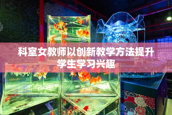科室女教师以创新教学方法提升学生学习兴趣