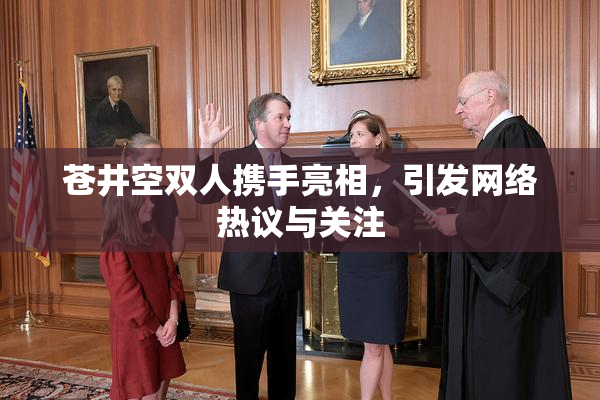 苍井空双人携手亮相，引发网络热议与关注