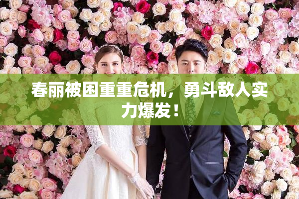 春丽被困重重危机，勇斗敌人实力爆发！