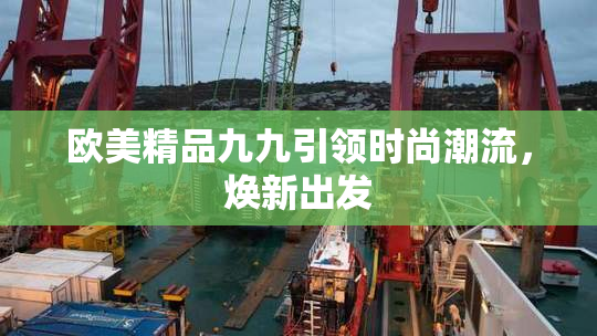 欧美精品九九引领时尚潮流，焕新出发