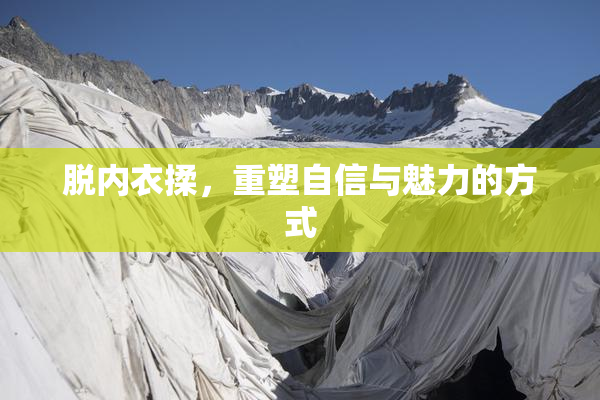脱内衣揉，重塑自信与魅力的方式