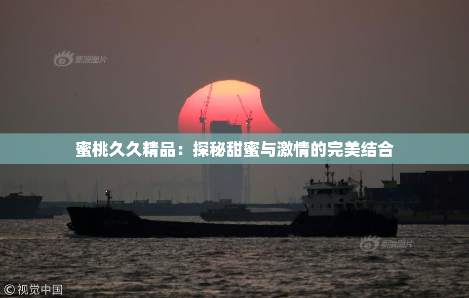 蜜桃久久精品：探秘甜蜜与激情的完美结合