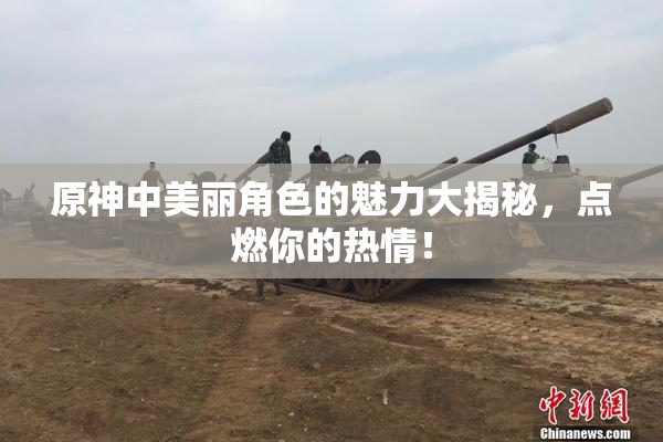 原神中美丽角色的魅力大揭秘，点燃你的热情！